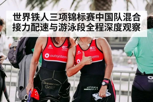 世界铁人三项锦标赛中国队混合接力配速与游泳段全程深度观察