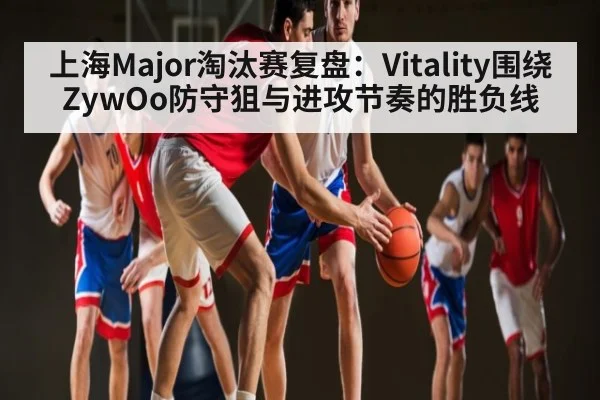 上海Major淘汰赛复盘：Vitality围绕ZywOo防守狙与进攻节奏的胜负线