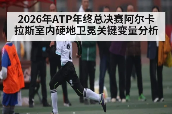 2026年ATP年终总决赛阿尔卡拉斯室内硬地卫冕关键变量分析