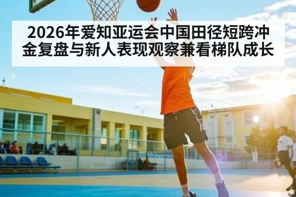 2026年爱知亚运会中国田径短跨冲金复盘与新人表现观察兼看梯队成长